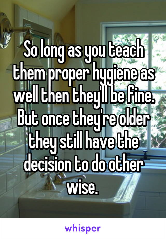 So long as you teach them proper hygiene as well then they'll be fine.
But once they're older they still have the decision to do other wise. 