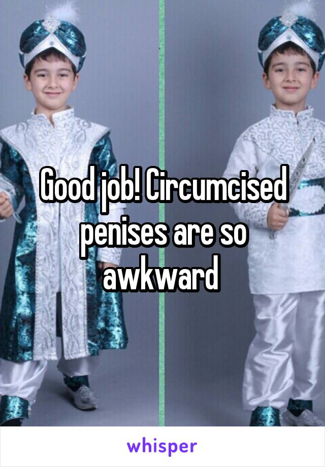 Good job! Circumcised penises are so awkward 