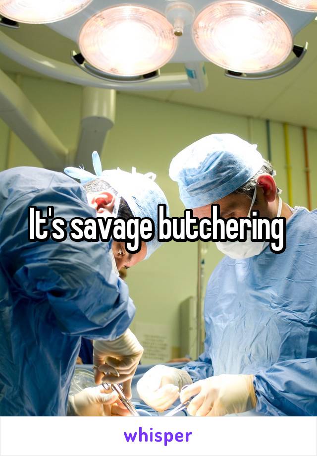 It's savage butchering 