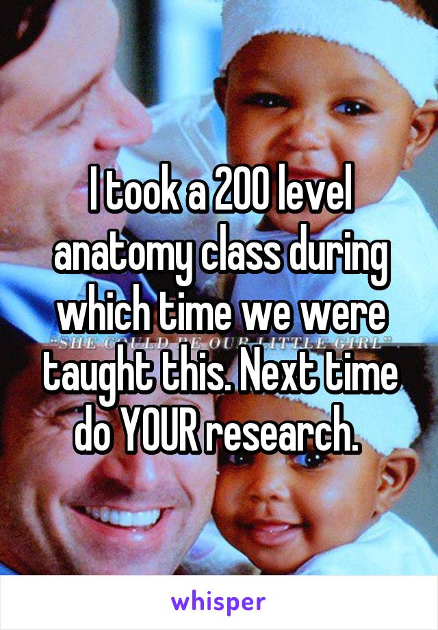 I took a 200 level anatomy class during which time we were taught this. Next time do YOUR research. 