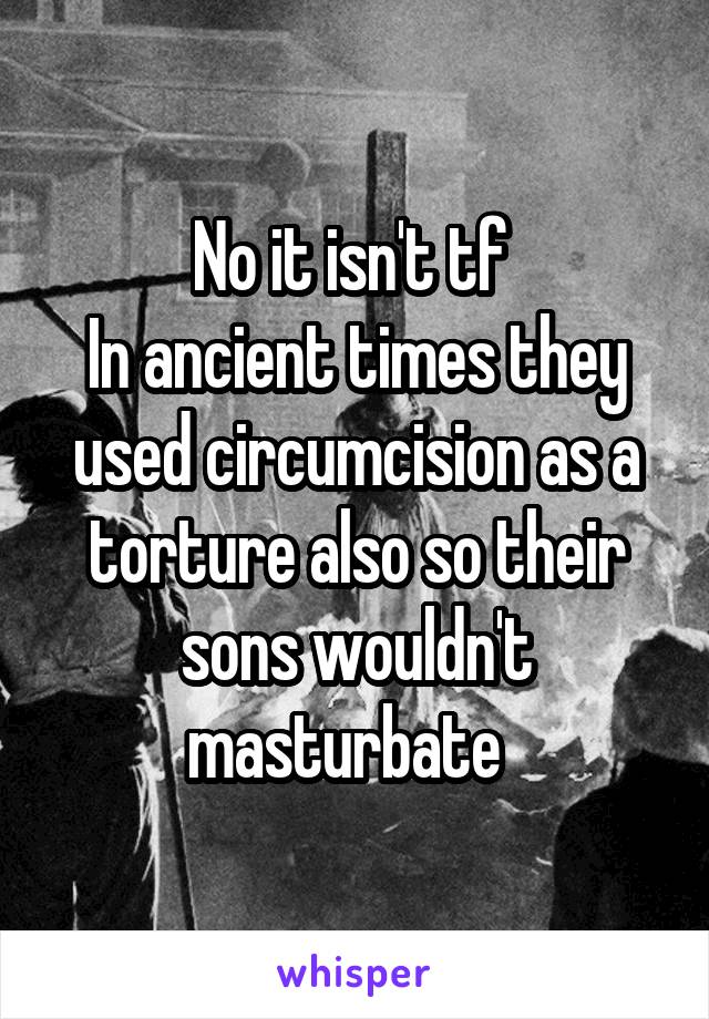 No it isn't tf 
In ancient times they used circumcision as a torture also so their sons wouldn't masturbate  