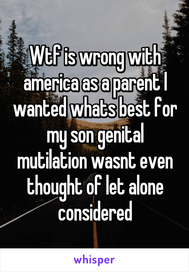 Wtf is wrong with america as a parent I wanted whats best for my son genital mutilation wasnt even thought of let alone considered