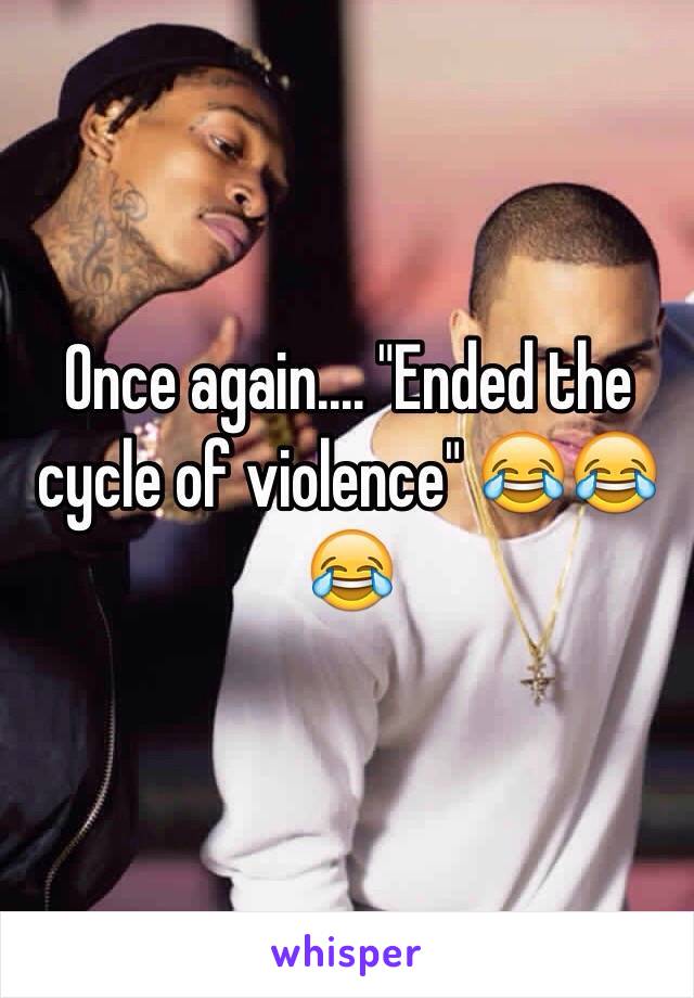 Once again.... "Ended the cycle of violence" 😂😂😂 