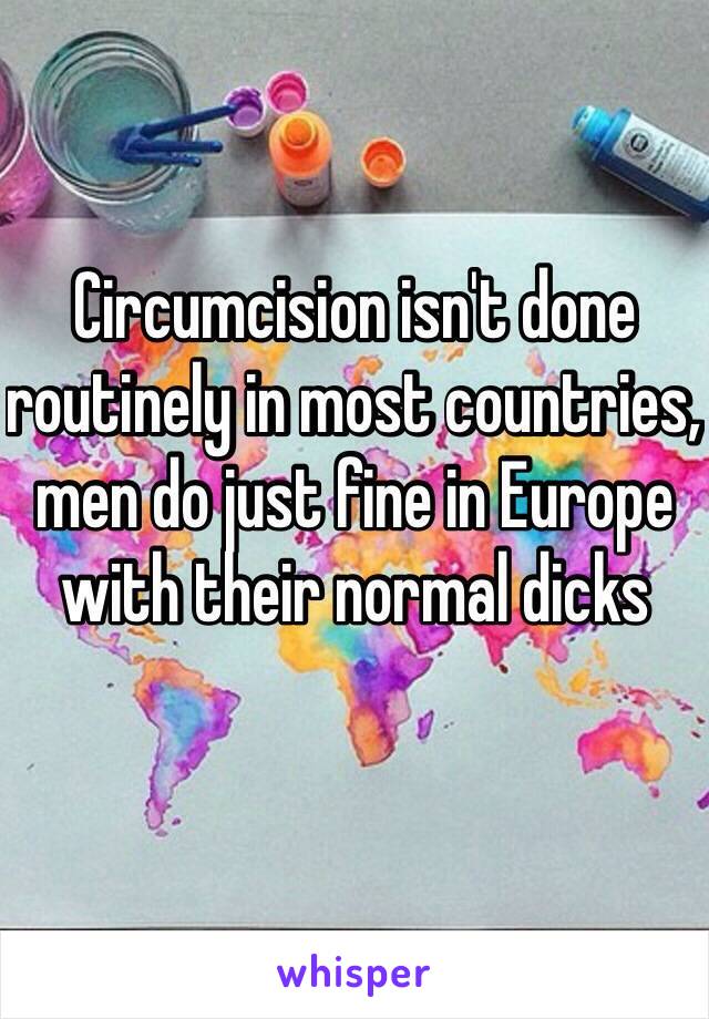 Circumcision isn't done routinely in most countries, men do just fine in Europe with their normal dicks