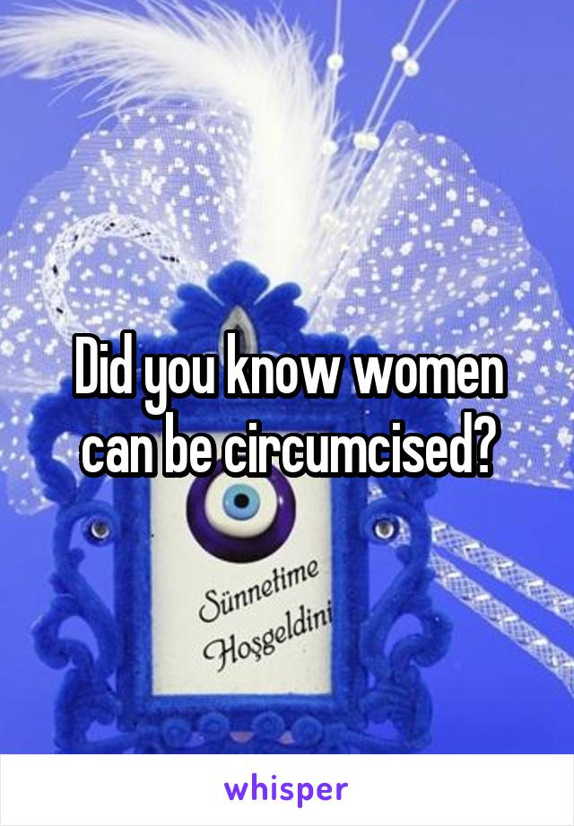 Did you know women can be circumcised?