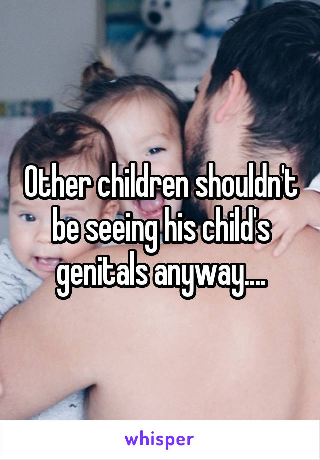 Other children shouldn't be seeing his child's genitals anyway....