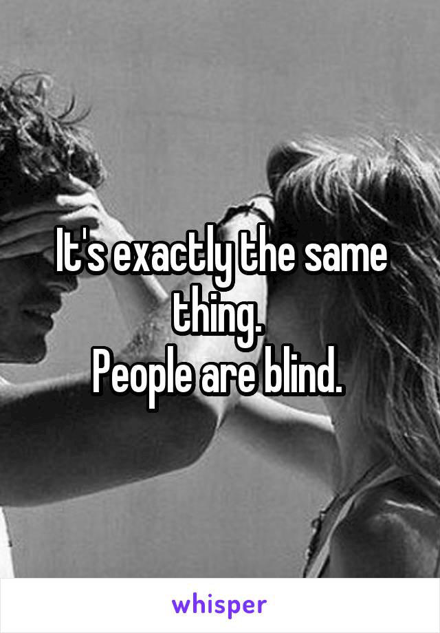 It's exactly the same thing. 
People are blind. 