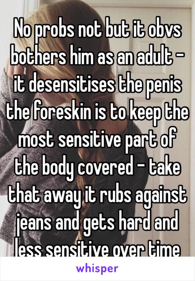 No probs not but it obvs bothers him as an adult - it desensitises the penis  the foreskin is to keep the most sensitive part of the body covered - take that away it rubs against jeans and gets hard and less sensitive over time  