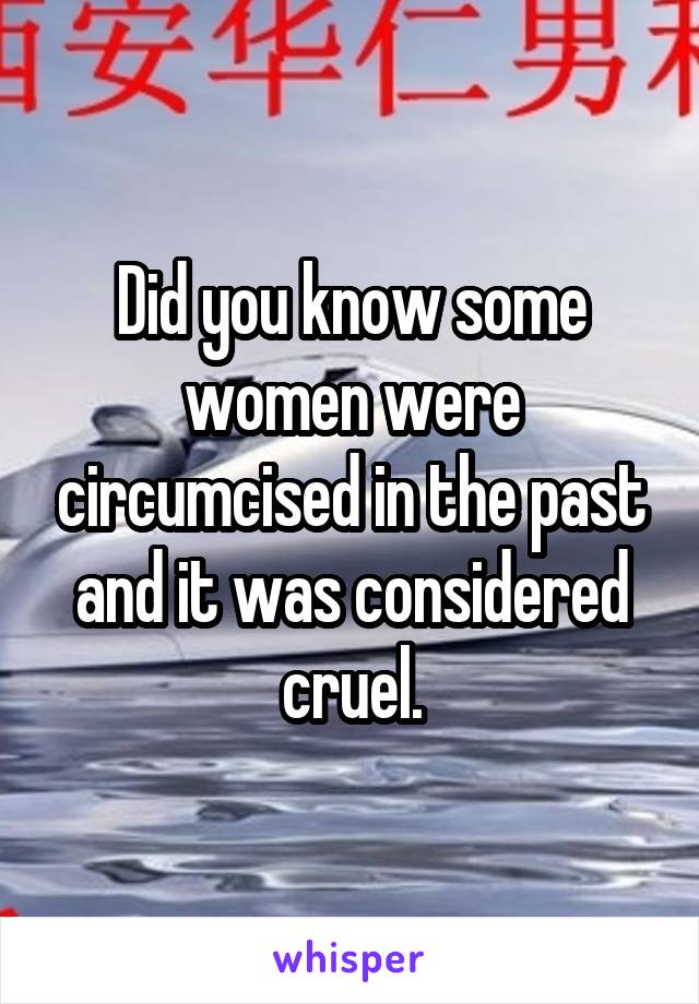 Did you know some women were circumcised in the past and it was considered cruel.