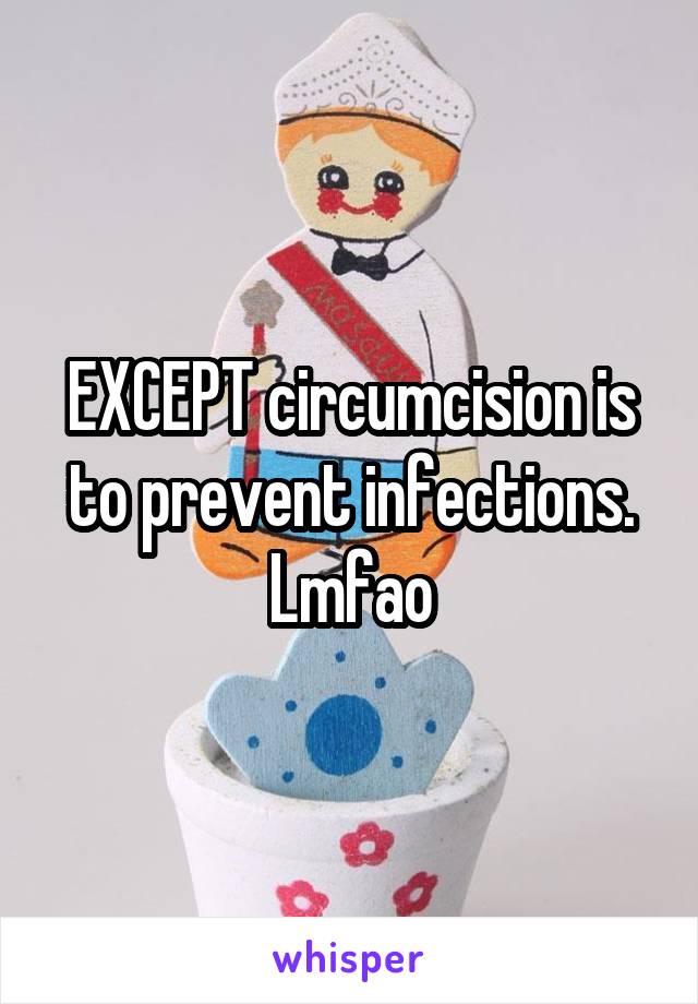 EXCEPT circumcision is to prevent infections. Lmfao