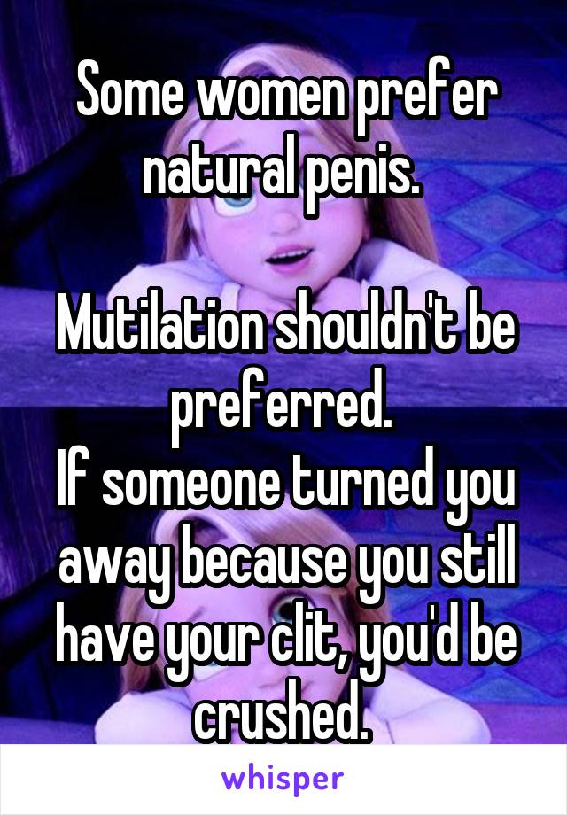 Some women prefer natural penis. 

Mutilation shouldn't be preferred. 
If someone turned you away because you still have your clit, you'd be crushed. 