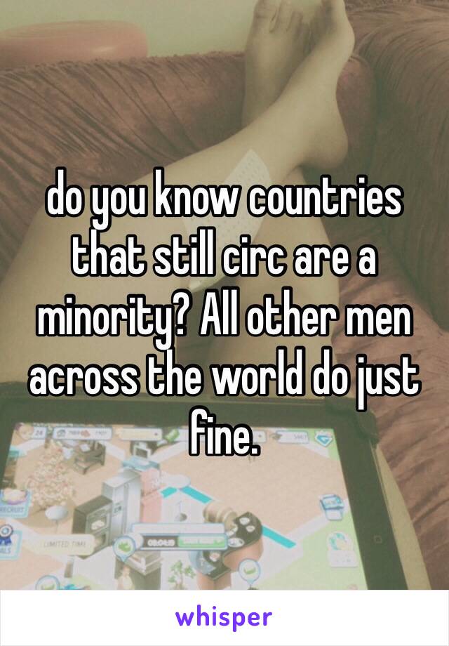 do you know countries that still circ are a minority? All other men across the world do just fine.