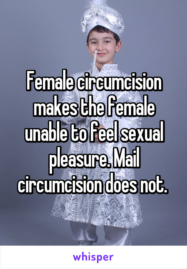 Female circumcision makes the female unable to feel sexual pleasure. Mail circumcision does not. 