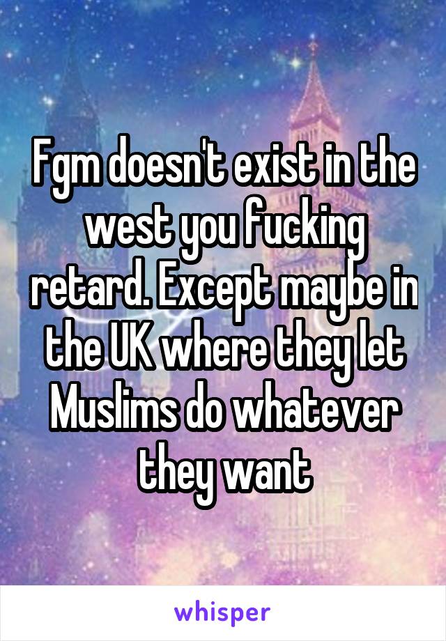 Fgm doesn't exist in the west you fucking retard. Except maybe in the UK where they let Muslims do whatever they want