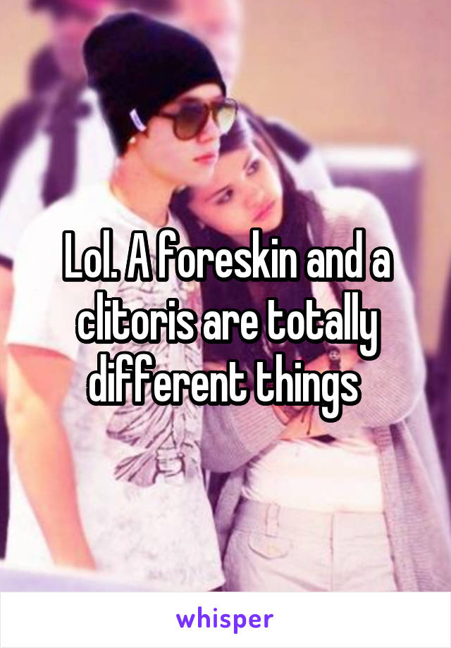 Lol. A foreskin and a clitoris are totally different things 