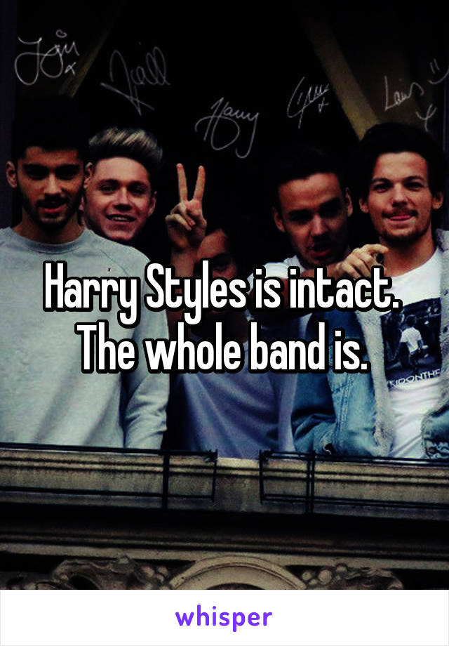 Harry Styles is intact. 
The whole band is. 