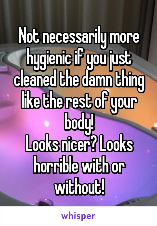 Not necessarily more hygienic if you just cleaned the damn thing like the rest of your body!
Looks nicer? Looks horrible with or without!