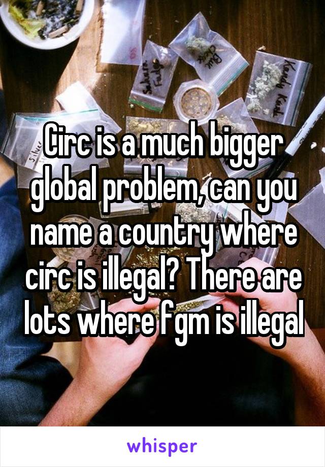 Circ is a much bigger global problem, can you name a country where circ is illegal? There are lots where fgm is illegal