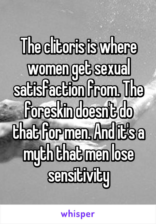 The clitoris is where women get sexual satisfaction from. The foreskin doesn't do that for men. And it's a myth that men lose sensitivity