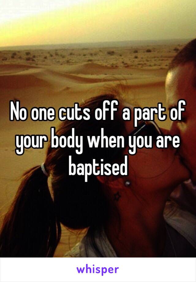 No one cuts off a part of your body when you are baptised 