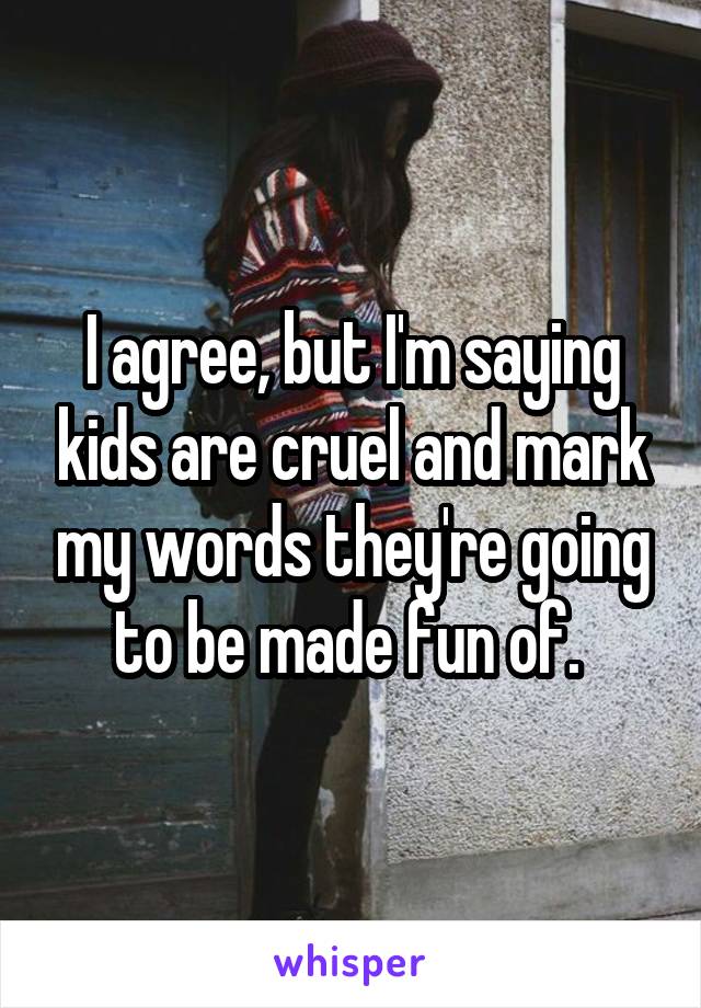 I agree, but I'm saying kids are cruel and mark my words they're going to be made fun of. 