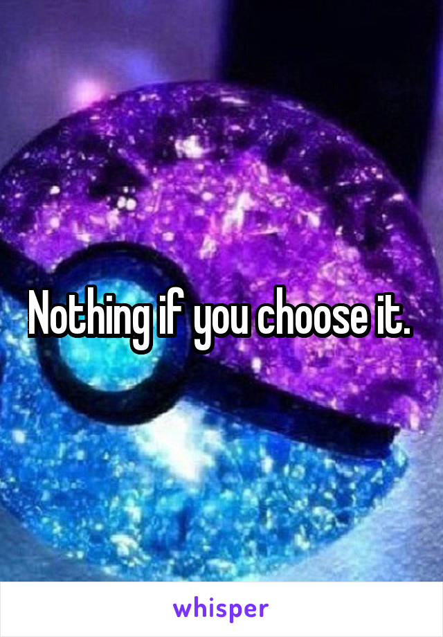 Nothing if you choose it. 