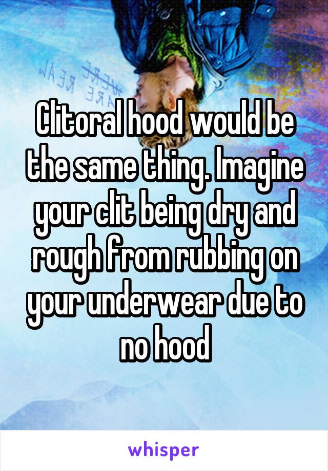 Clitoral hood would be the same thing. Imagine your clit being dry and rough from rubbing on your underwear due to no hood