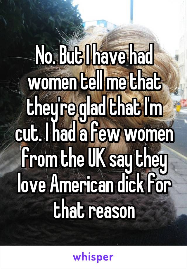 No. But I have had women tell me that they're glad that I'm cut. I had a few women from the UK say they love American dick for that reason