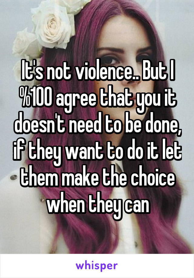 It's not violence.. But I %100 agree that you it doesn't need to be done, if they want to do it let them make the choice when they can