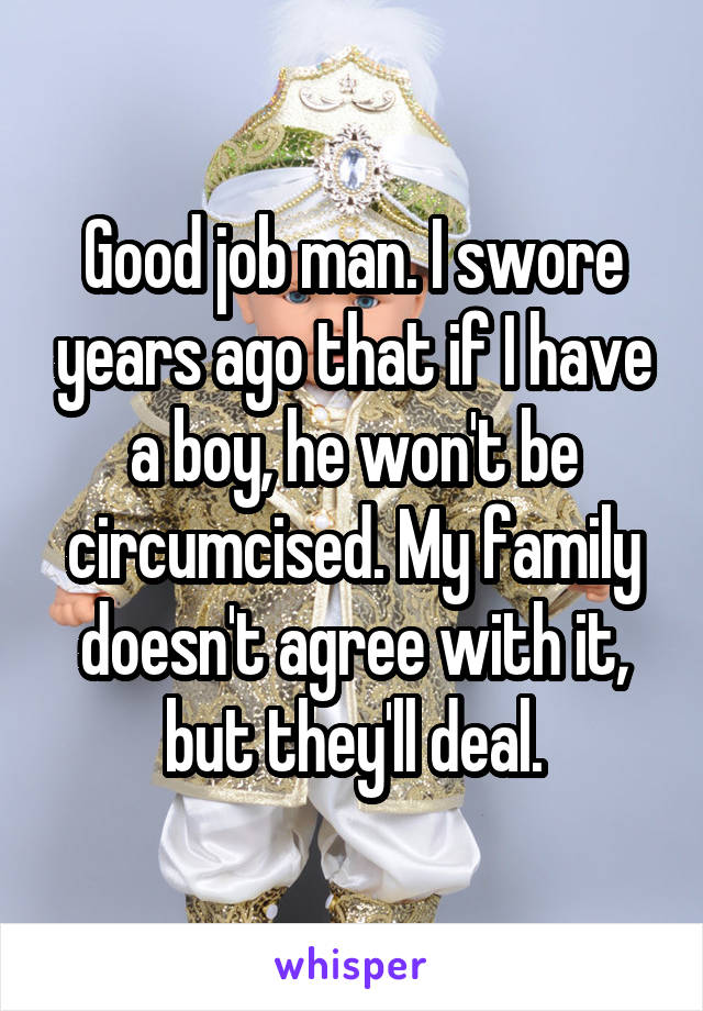 Good job man. I swore years ago that if I have a boy, he won't be circumcised. My family doesn't agree with it, but they'll deal.