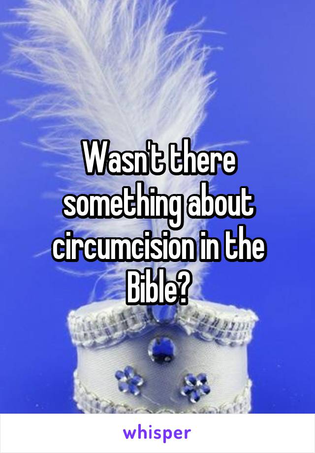 Wasn't there something about circumcision in the Bible?