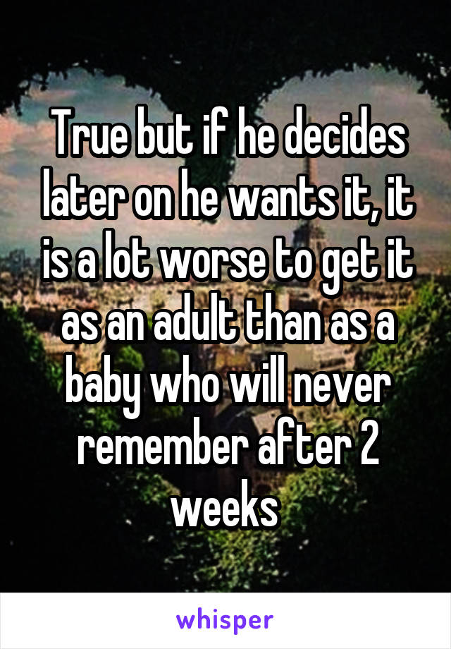  True but if he decides later on he wants it, it is a lot worse to get it as an adult than as a baby who will never remember after 2 weeks 