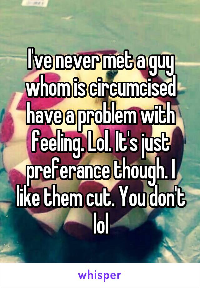 I've never met a guy whom is circumcised have a problem with feeling. Lol. It's just preferance though. I like them cut. You don't lol