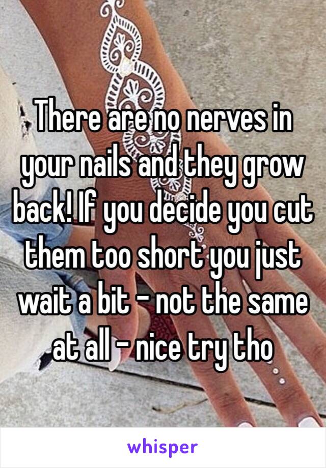 There are no nerves in your nails and they grow back! If you decide you cut them too short you just wait a bit - not the same at all - nice try tho 