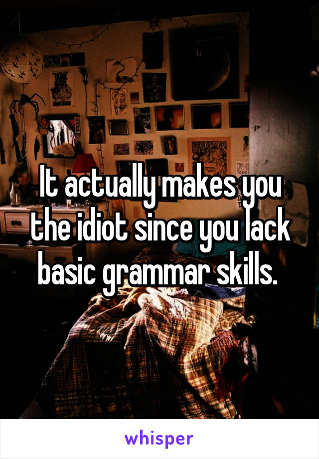 It actually makes you the idiot since you lack basic grammar skills. 