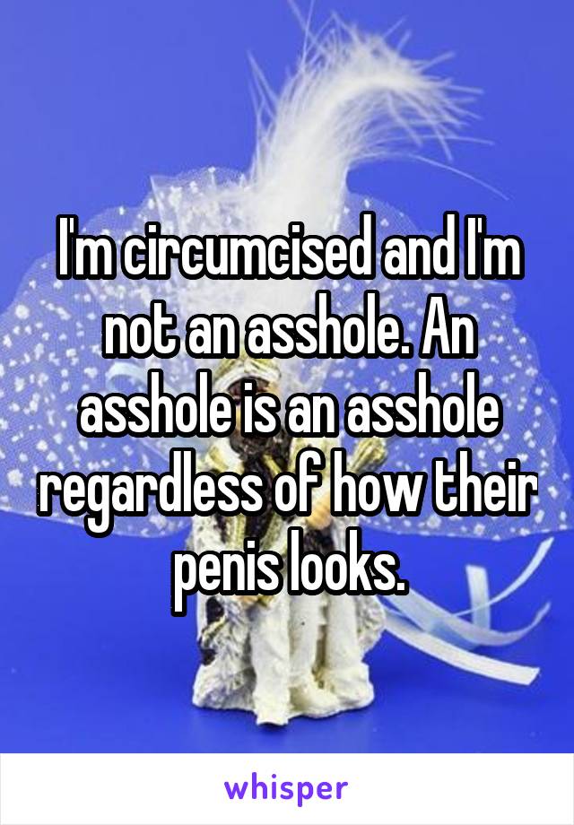 I'm circumcised and I'm not an asshole. An asshole is an asshole regardless of how their penis looks.