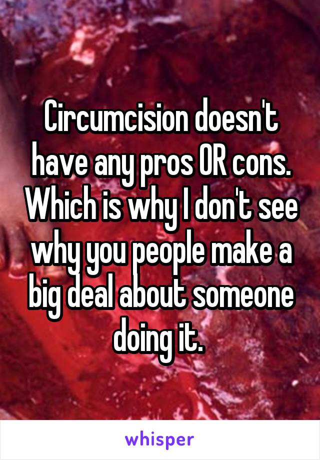 Circumcision doesn't have any pros OR cons. Which is why I don't see why you people make a big deal about someone doing it. 