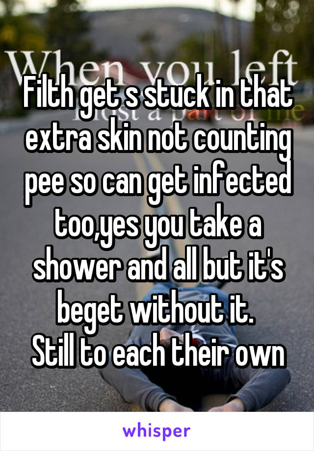 Filth get s stuck in that extra skin not counting pee so can get infected too,yes you take a shower and all but it's beget without it. 
Still to each their own