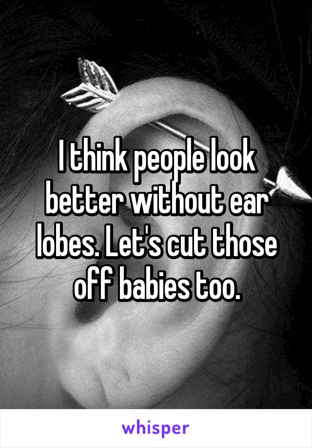 I think people look better without ear lobes. Let's cut those off babies too.