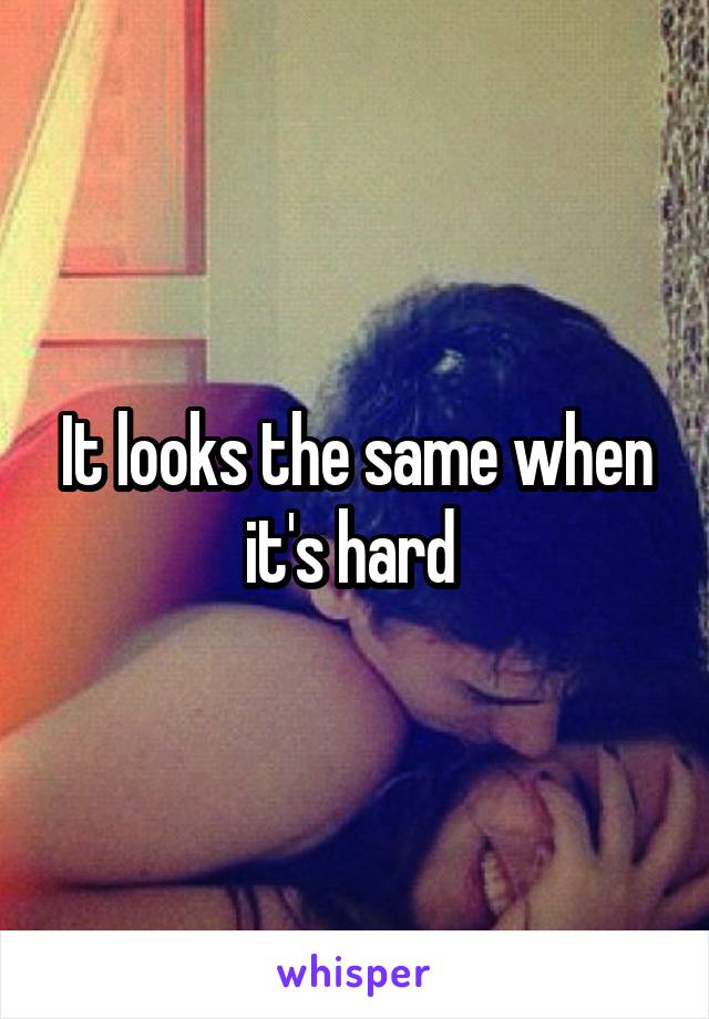 It looks the same when it's hard 