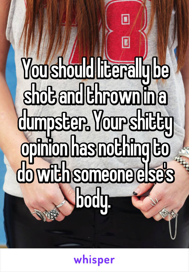 You should literally be shot and thrown in a dumpster. Your shitty opinion has nothing to do with someone else's body. 