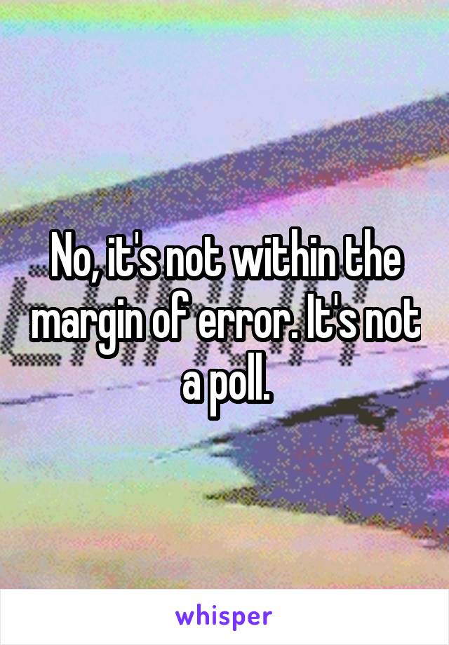 No, it's not within the margin of error. It's not a poll.