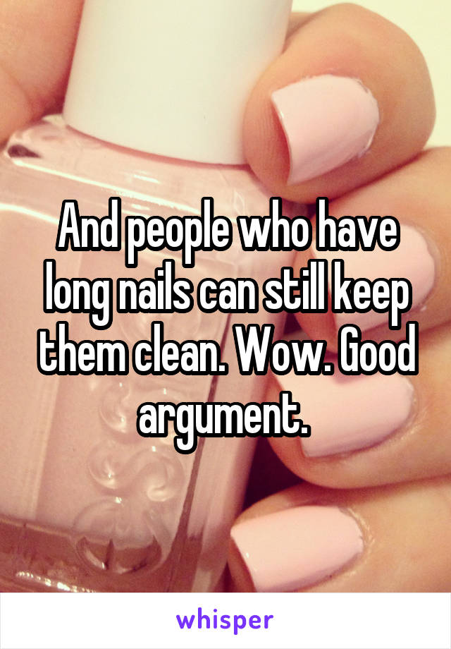 And people who have long nails can still keep them clean. Wow. Good argument. 