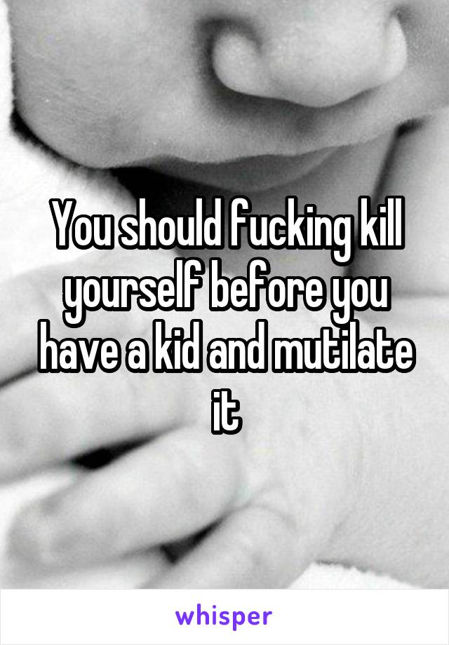 You should fucking kill yourself before you have a kid and mutilate it