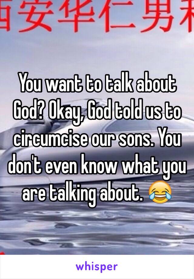 You want to talk about God? Okay, God told us to circumcise our sons. You don't even know what you are talking about. 😂