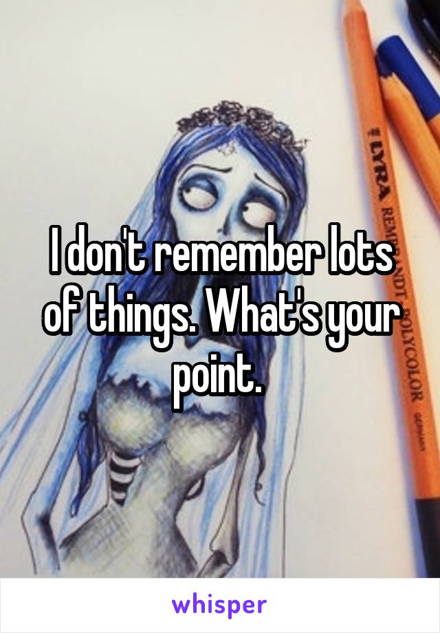 I don't remember lots of things. What's your point. 