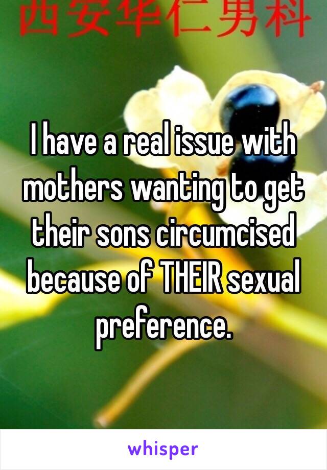 I have a real issue with mothers wanting to get their sons circumcised because of THEIR sexual preference. 