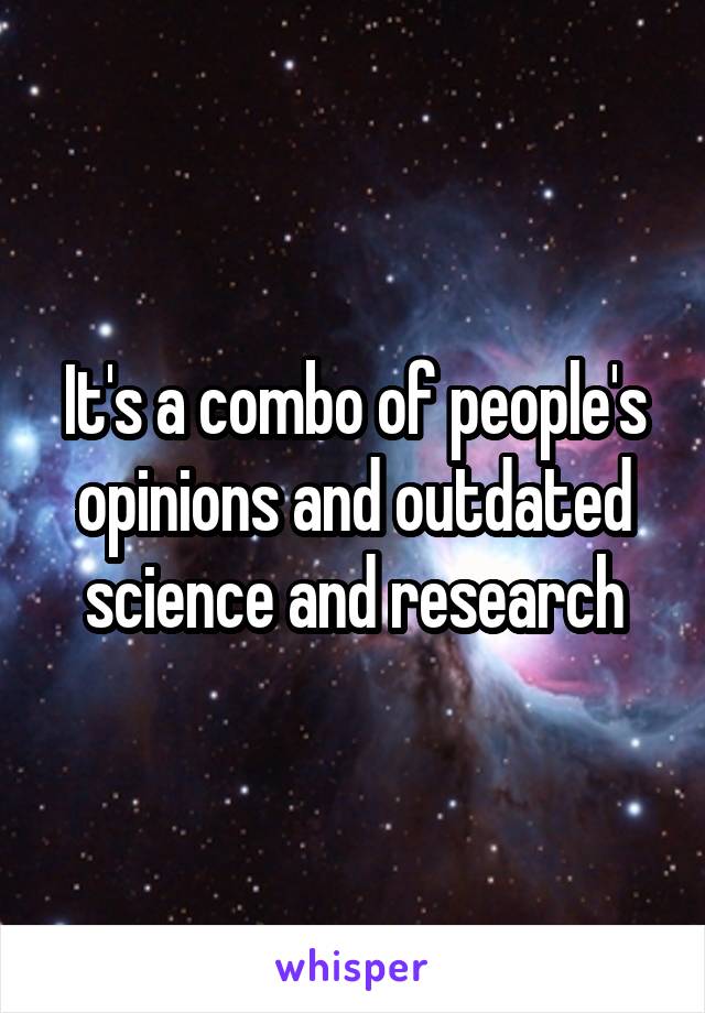 It's a combo of people's opinions and outdated science and research