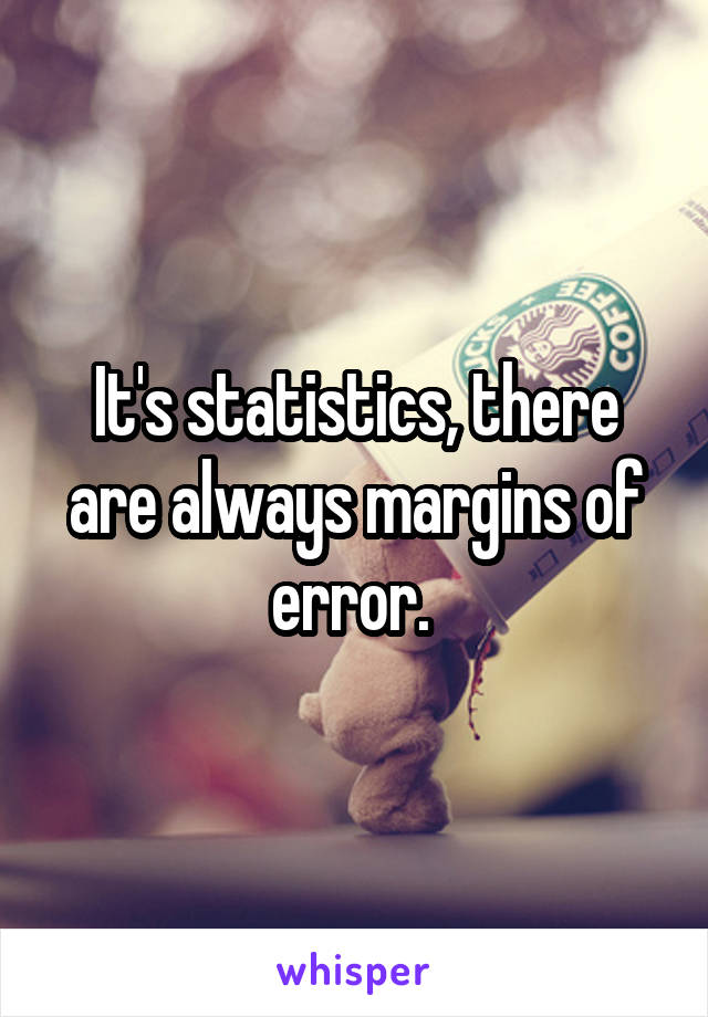 It's statistics, there are always margins of error. 