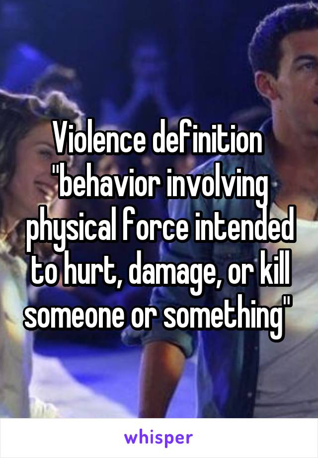 Violence definition 
"behavior involving physical force intended to hurt, damage, or kill someone or something" 